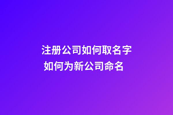 注册公司如何取名字 如何为新公司命名-第1张-公司起名-玄机派